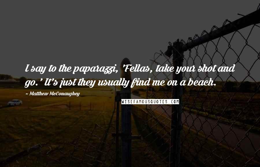 Matthew McConaughey Quotes: I say to the paparazzi, 'Fellas, take your shot and go.' It's just they usually find me on a beach.