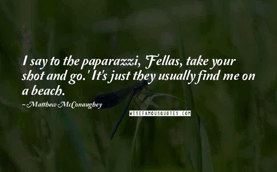 Matthew McConaughey Quotes: I say to the paparazzi, 'Fellas, take your shot and go.' It's just they usually find me on a beach.