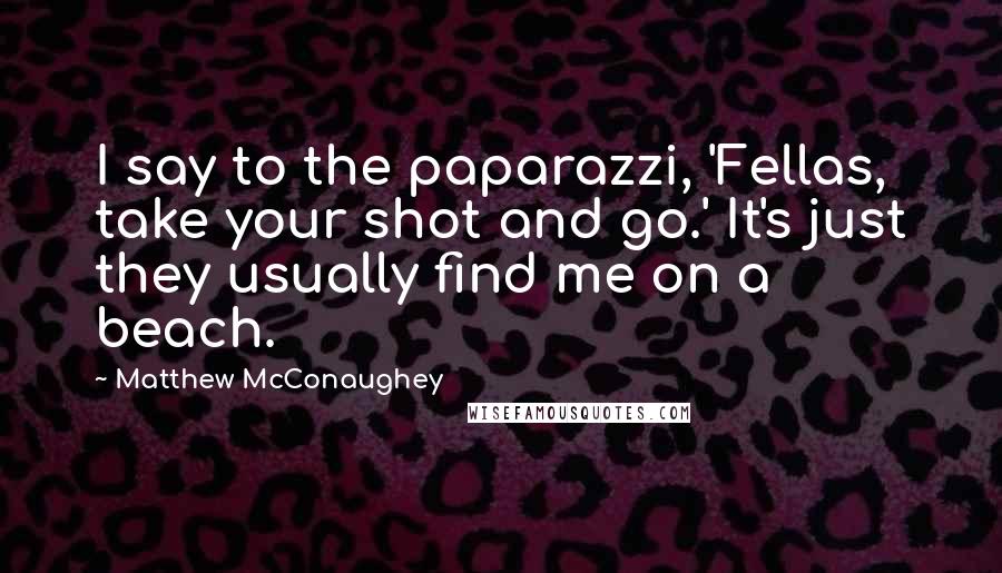 Matthew McConaughey Quotes: I say to the paparazzi, 'Fellas, take your shot and go.' It's just they usually find me on a beach.