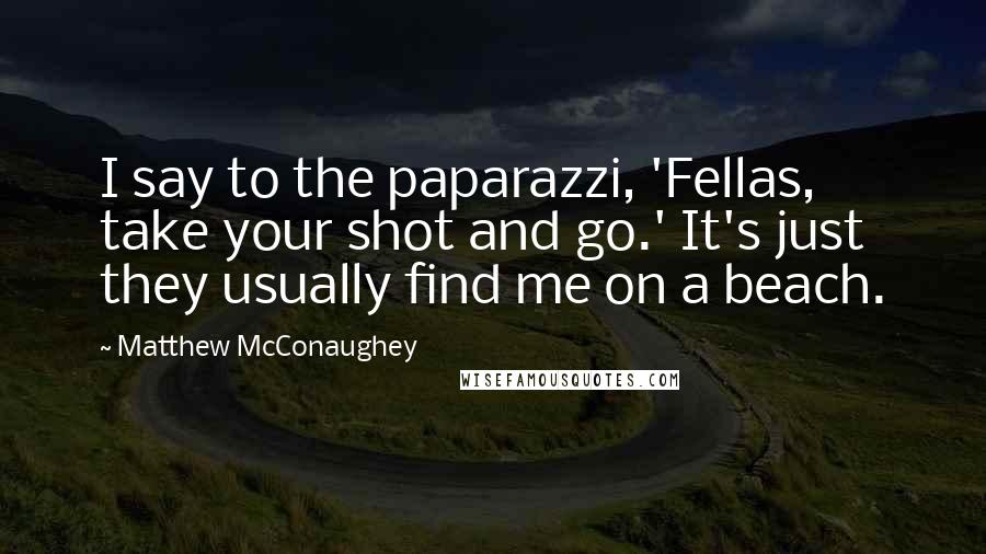 Matthew McConaughey Quotes: I say to the paparazzi, 'Fellas, take your shot and go.' It's just they usually find me on a beach.