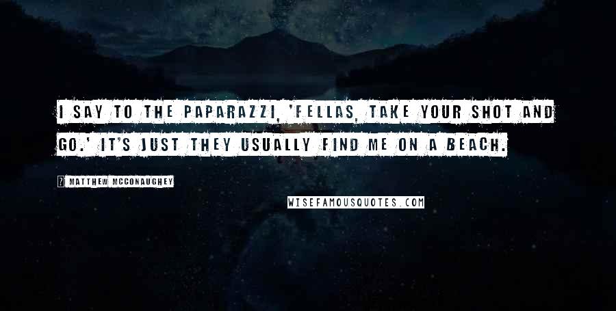 Matthew McConaughey Quotes: I say to the paparazzi, 'Fellas, take your shot and go.' It's just they usually find me on a beach.
