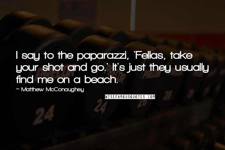 Matthew McConaughey Quotes: I say to the paparazzi, 'Fellas, take your shot and go.' It's just they usually find me on a beach.