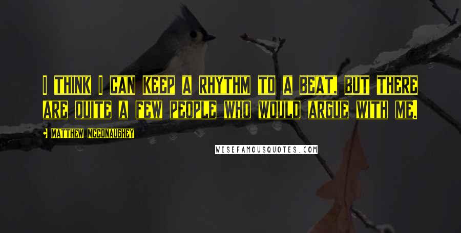 Matthew McConaughey Quotes: I think I can keep a rhythm to a beat, but there are quite a few people who would argue with me.