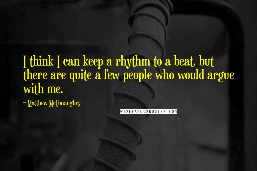 Matthew McConaughey Quotes: I think I can keep a rhythm to a beat, but there are quite a few people who would argue with me.