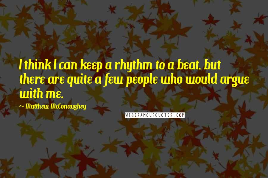 Matthew McConaughey Quotes: I think I can keep a rhythm to a beat, but there are quite a few people who would argue with me.