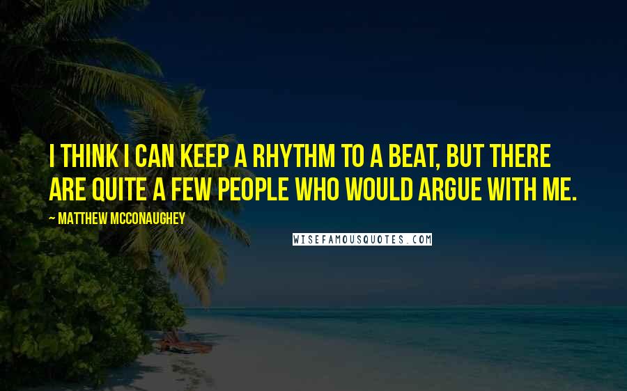 Matthew McConaughey Quotes: I think I can keep a rhythm to a beat, but there are quite a few people who would argue with me.