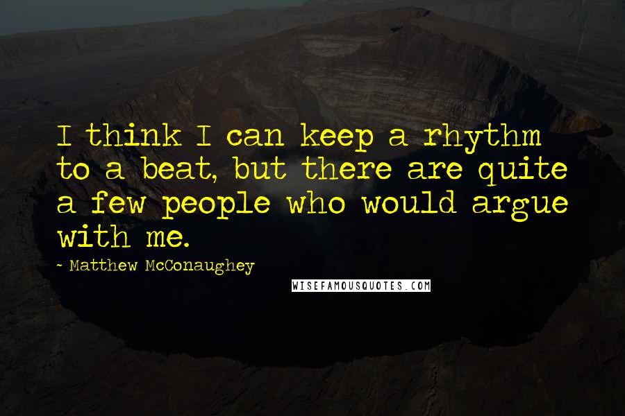 Matthew McConaughey Quotes: I think I can keep a rhythm to a beat, but there are quite a few people who would argue with me.