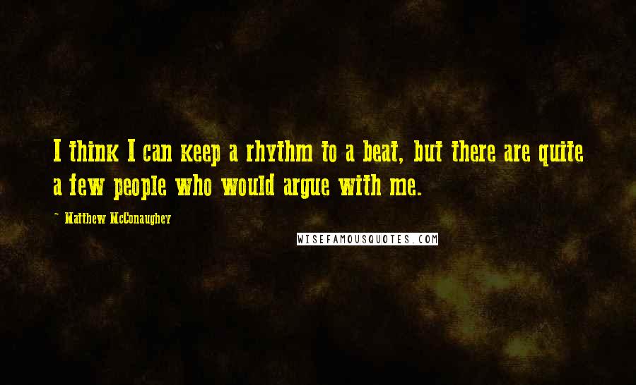 Matthew McConaughey Quotes: I think I can keep a rhythm to a beat, but there are quite a few people who would argue with me.