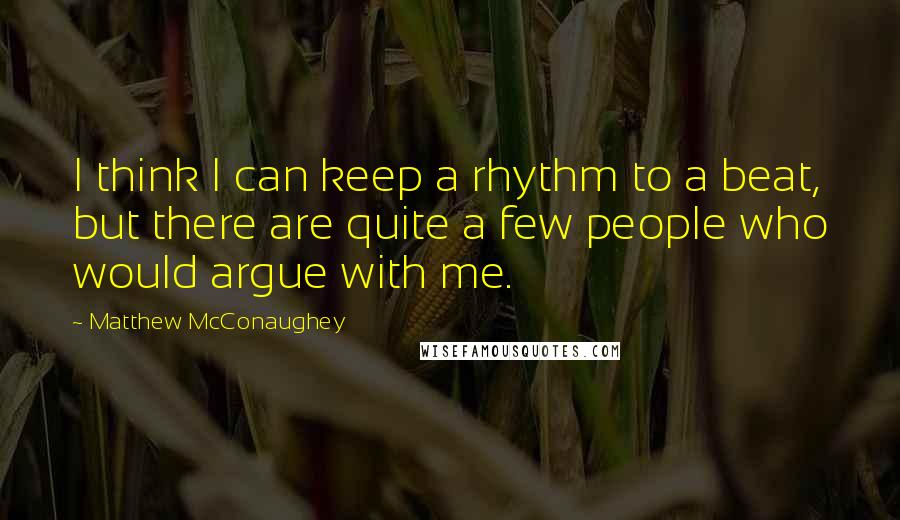 Matthew McConaughey Quotes: I think I can keep a rhythm to a beat, but there are quite a few people who would argue with me.