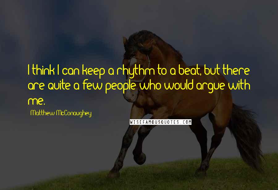 Matthew McConaughey Quotes: I think I can keep a rhythm to a beat, but there are quite a few people who would argue with me.