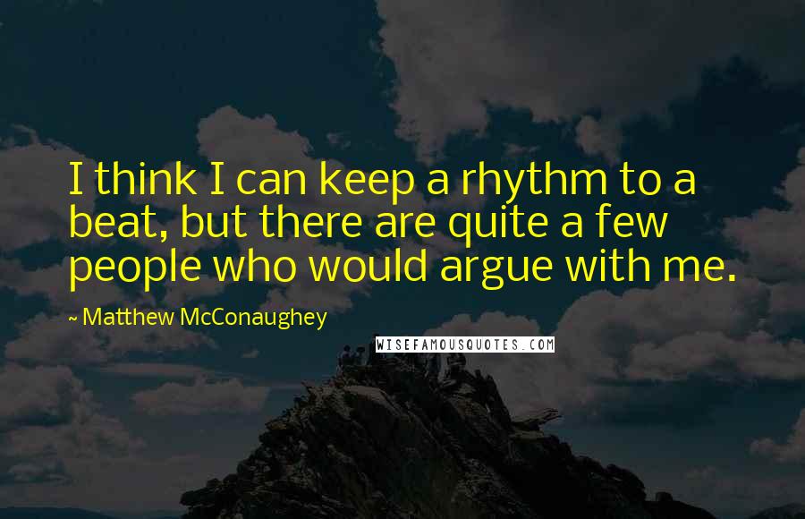 Matthew McConaughey Quotes: I think I can keep a rhythm to a beat, but there are quite a few people who would argue with me.