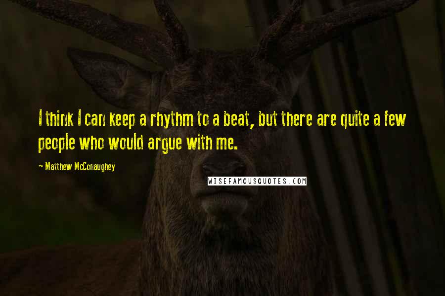 Matthew McConaughey Quotes: I think I can keep a rhythm to a beat, but there are quite a few people who would argue with me.