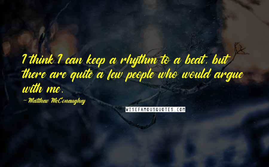 Matthew McConaughey Quotes: I think I can keep a rhythm to a beat, but there are quite a few people who would argue with me.