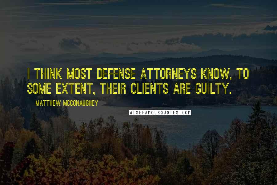 Matthew McConaughey Quotes: I think most defense attorneys know, to some extent, their clients are guilty.
