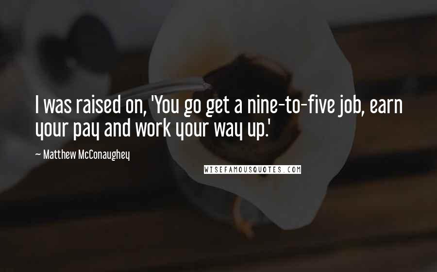 Matthew McConaughey Quotes: I was raised on, 'You go get a nine-to-five job, earn your pay and work your way up.'