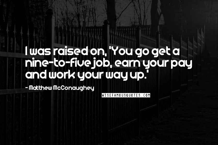 Matthew McConaughey Quotes: I was raised on, 'You go get a nine-to-five job, earn your pay and work your way up.'