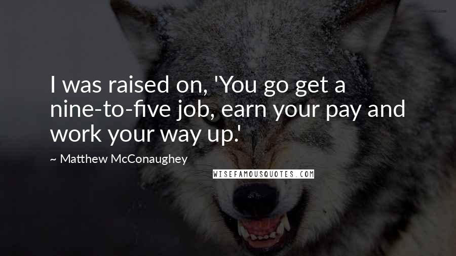 Matthew McConaughey Quotes: I was raised on, 'You go get a nine-to-five job, earn your pay and work your way up.'