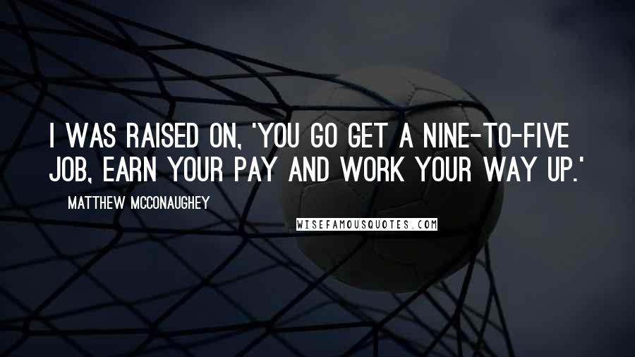 Matthew McConaughey Quotes: I was raised on, 'You go get a nine-to-five job, earn your pay and work your way up.'