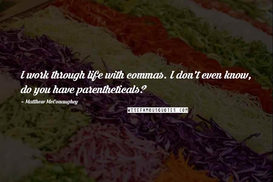 Matthew McConaughey Quotes: I work through life with commas. I don't even know, do you have parentheticals?