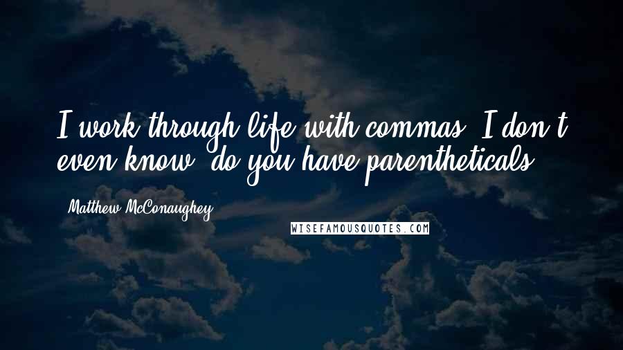 Matthew McConaughey Quotes: I work through life with commas. I don't even know, do you have parentheticals?