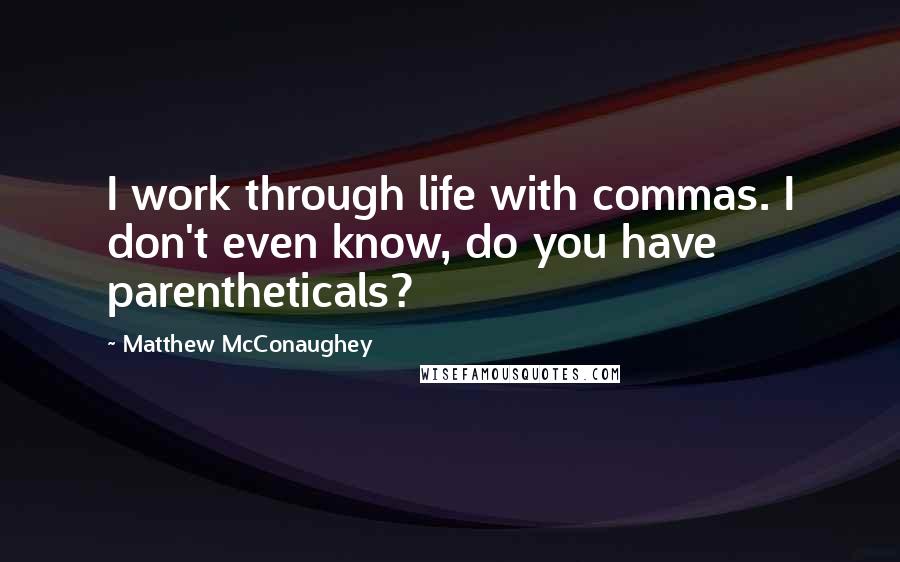 Matthew McConaughey Quotes: I work through life with commas. I don't even know, do you have parentheticals?