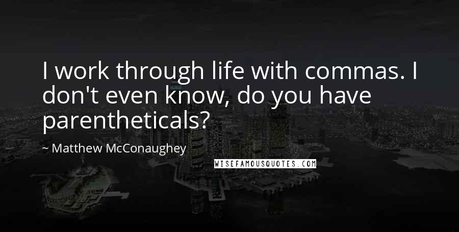 Matthew McConaughey Quotes: I work through life with commas. I don't even know, do you have parentheticals?