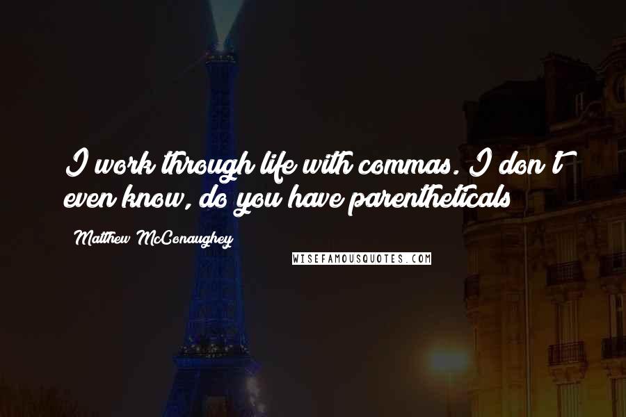 Matthew McConaughey Quotes: I work through life with commas. I don't even know, do you have parentheticals?