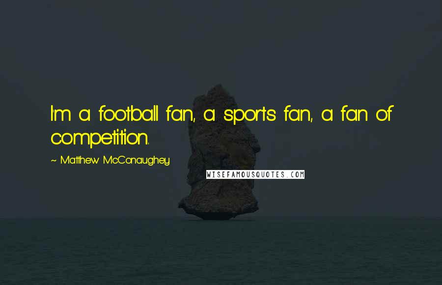 Matthew McConaughey Quotes: I'm a football fan, a sports fan, a fan of competition.