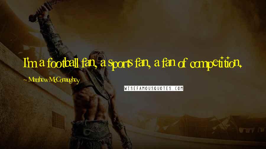 Matthew McConaughey Quotes: I'm a football fan, a sports fan, a fan of competition.