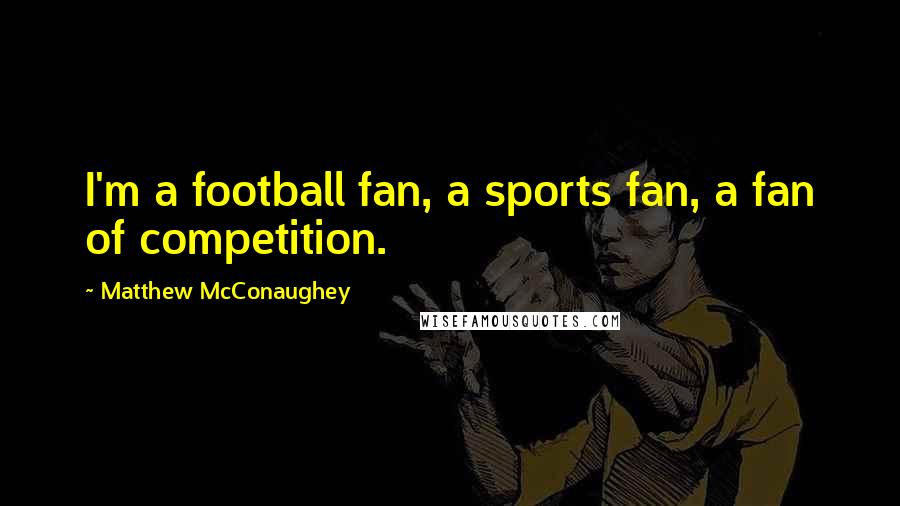 Matthew McConaughey Quotes: I'm a football fan, a sports fan, a fan of competition.