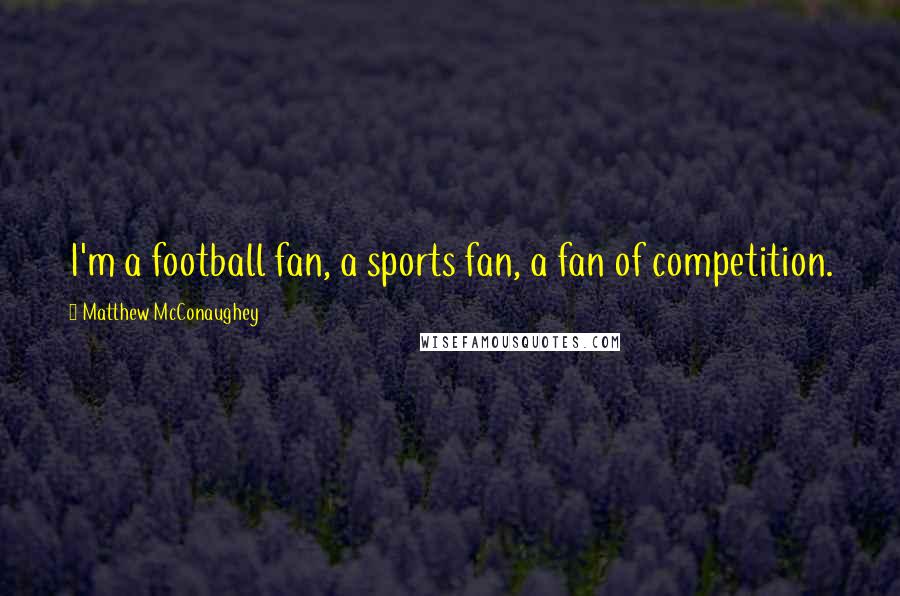 Matthew McConaughey Quotes: I'm a football fan, a sports fan, a fan of competition.