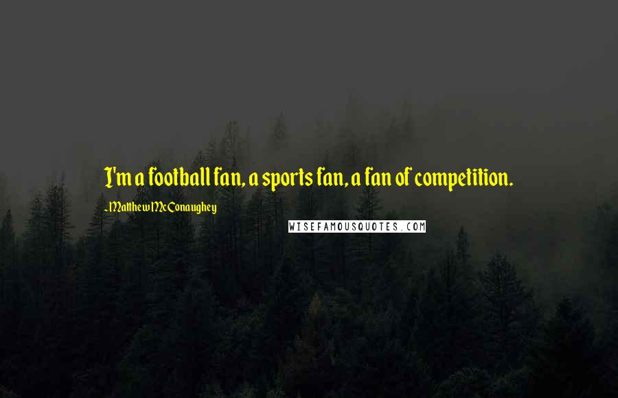 Matthew McConaughey Quotes: I'm a football fan, a sports fan, a fan of competition.