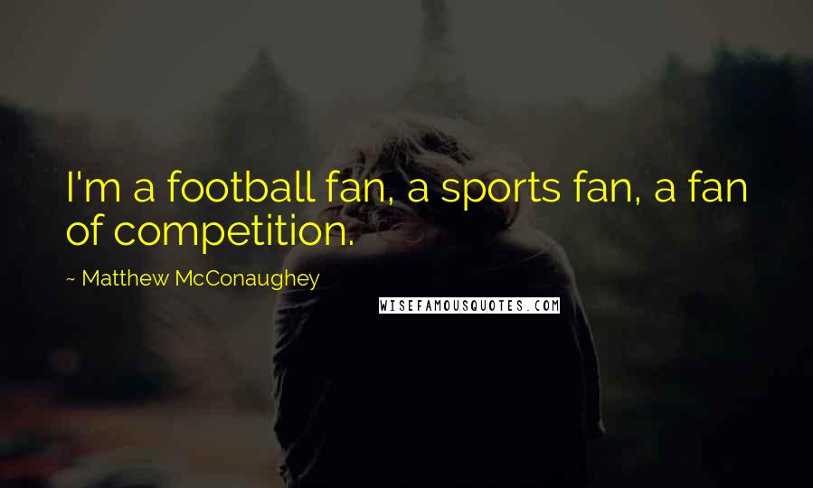 Matthew McConaughey Quotes: I'm a football fan, a sports fan, a fan of competition.