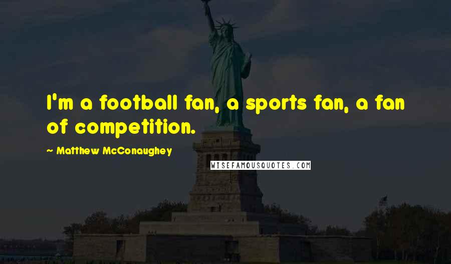 Matthew McConaughey Quotes: I'm a football fan, a sports fan, a fan of competition.