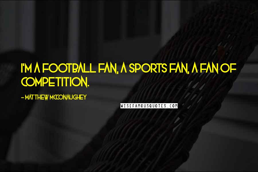 Matthew McConaughey Quotes: I'm a football fan, a sports fan, a fan of competition.