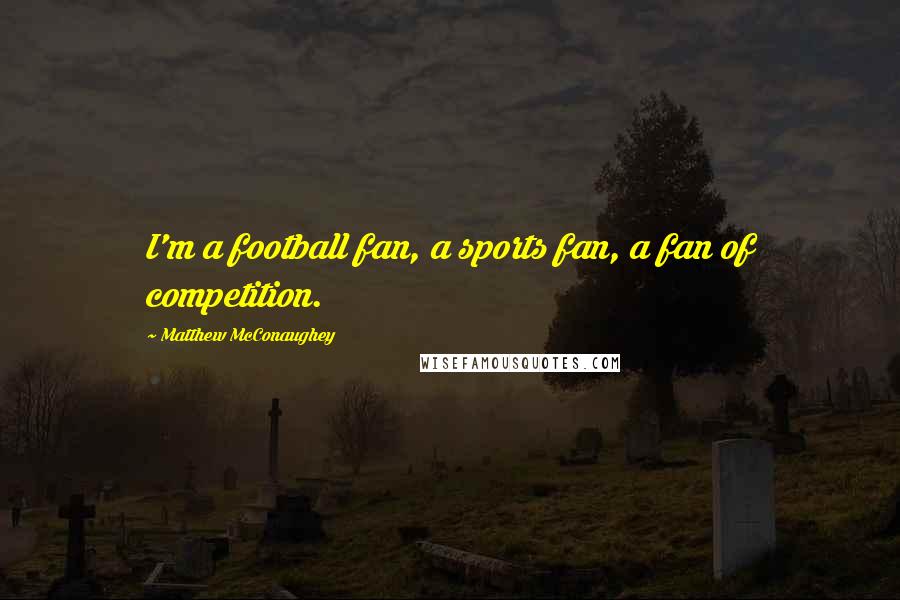 Matthew McConaughey Quotes: I'm a football fan, a sports fan, a fan of competition.