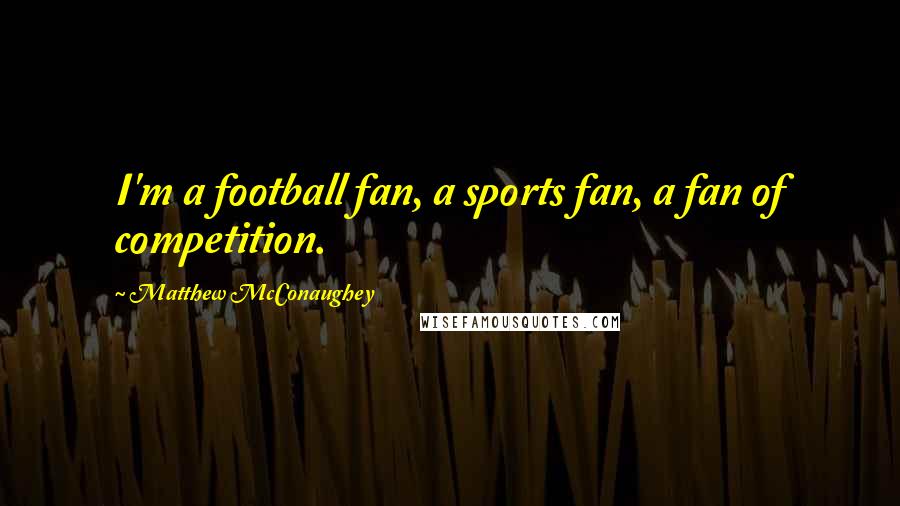 Matthew McConaughey Quotes: I'm a football fan, a sports fan, a fan of competition.