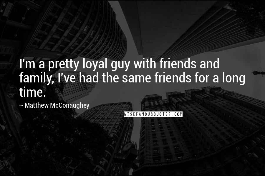 Matthew McConaughey Quotes: I'm a pretty loyal guy with friends and family, I've had the same friends for a long time.