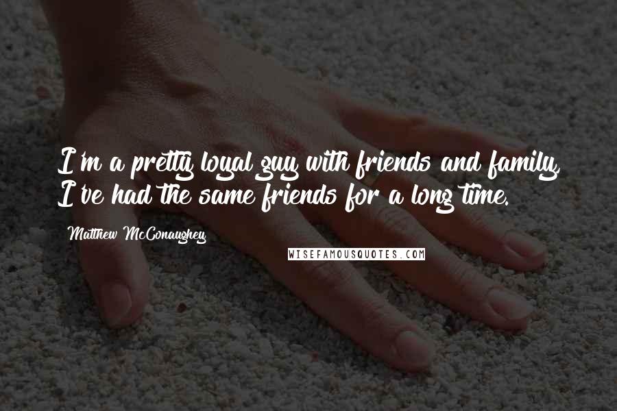 Matthew McConaughey Quotes: I'm a pretty loyal guy with friends and family, I've had the same friends for a long time.
