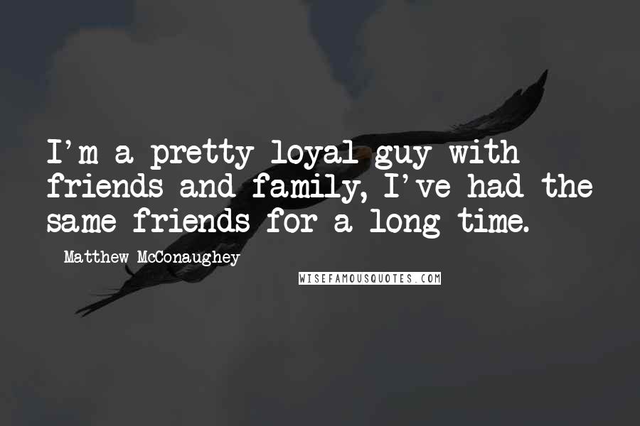 Matthew McConaughey Quotes: I'm a pretty loyal guy with friends and family, I've had the same friends for a long time.