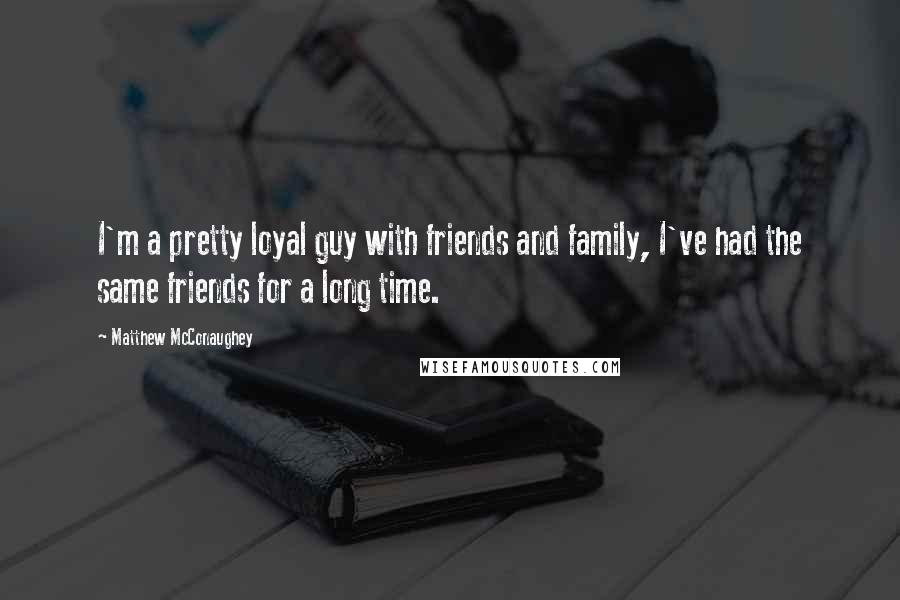 Matthew McConaughey Quotes: I'm a pretty loyal guy with friends and family, I've had the same friends for a long time.