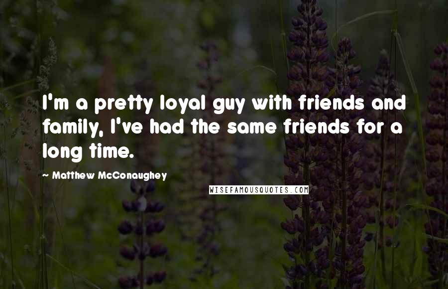 Matthew McConaughey Quotes: I'm a pretty loyal guy with friends and family, I've had the same friends for a long time.