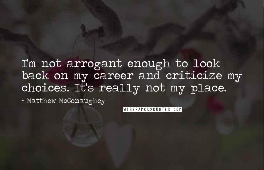 Matthew McConaughey Quotes: I'm not arrogant enough to look back on my career and criticize my choices. It's really not my place.