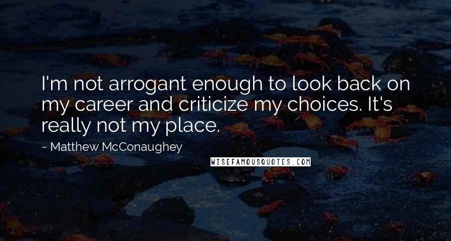 Matthew McConaughey Quotes: I'm not arrogant enough to look back on my career and criticize my choices. It's really not my place.