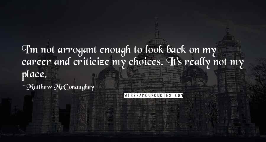 Matthew McConaughey Quotes: I'm not arrogant enough to look back on my career and criticize my choices. It's really not my place.