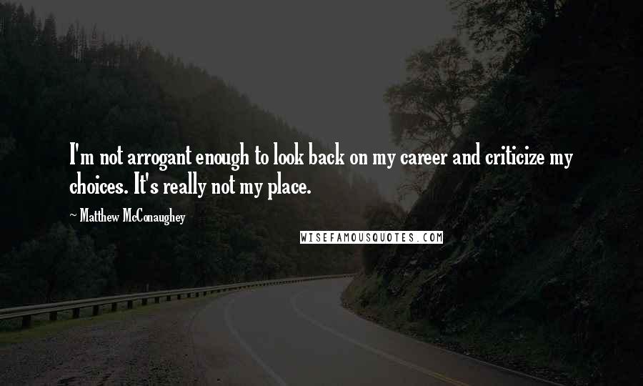 Matthew McConaughey Quotes: I'm not arrogant enough to look back on my career and criticize my choices. It's really not my place.