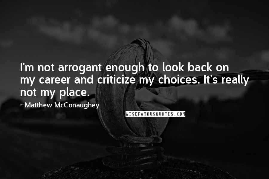 Matthew McConaughey Quotes: I'm not arrogant enough to look back on my career and criticize my choices. It's really not my place.