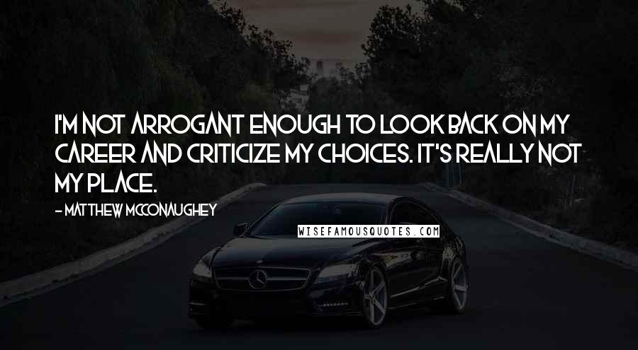 Matthew McConaughey Quotes: I'm not arrogant enough to look back on my career and criticize my choices. It's really not my place.