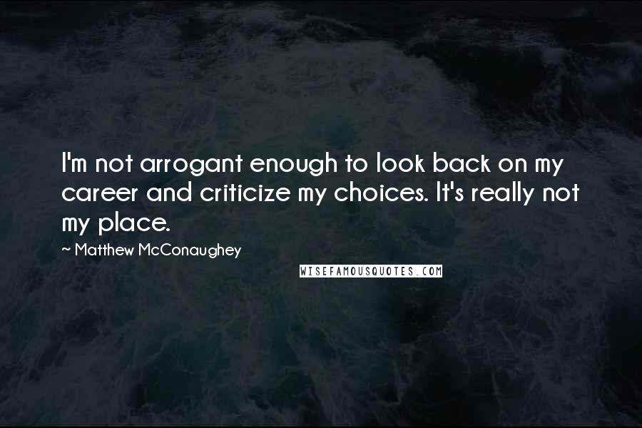 Matthew McConaughey Quotes: I'm not arrogant enough to look back on my career and criticize my choices. It's really not my place.