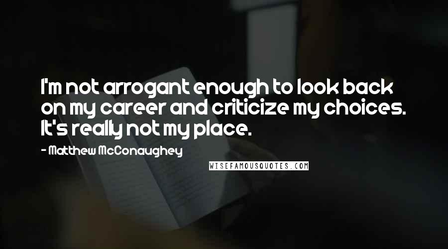 Matthew McConaughey Quotes: I'm not arrogant enough to look back on my career and criticize my choices. It's really not my place.